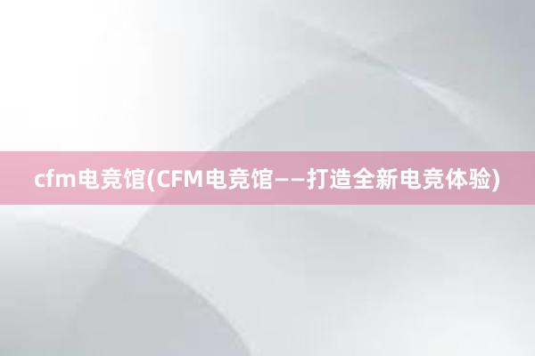 cfm电竞馆(CFM电竞馆——打造全新电竞体验)