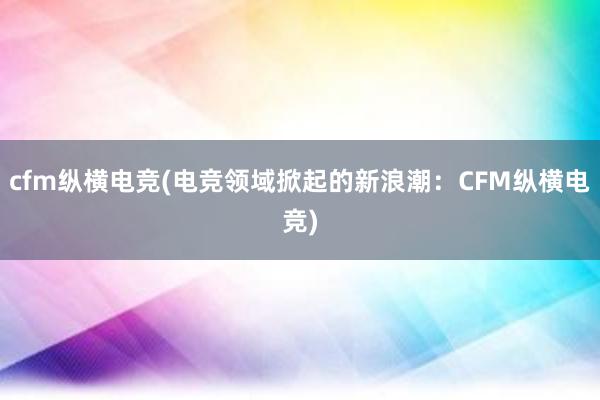 cfm纵横电竞(电竞领域掀起的新浪潮：CFM纵横电竞)