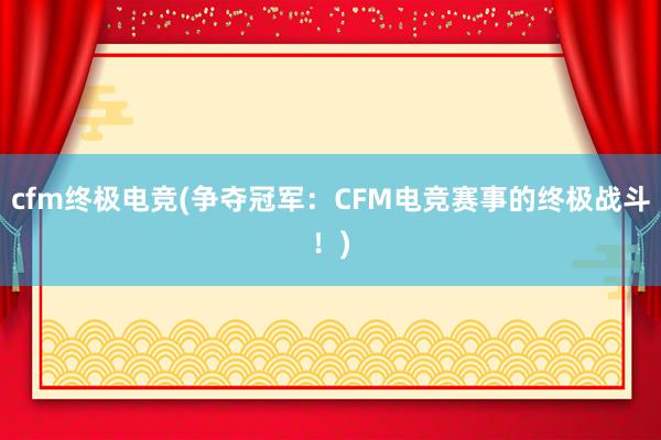 cfm终极电竞(争夺冠军：CFM电竞赛事的终极战斗！)