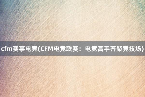 cfm赛事电竞(CFM电竞联赛：电竞高手齐聚竞技场)