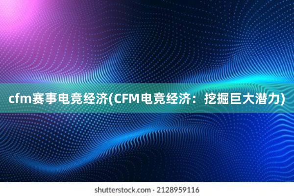 cfm赛事电竞经济(CFM电竞经济：挖掘巨大潜力)