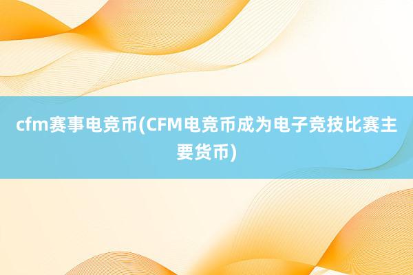 cfm赛事电竞币(CFM电竞币成为电子竞技比赛主要货币)