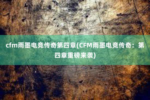 cfm雨墨电竞传奇第四章(CFM雨墨电竞传奇：第四章重磅来袭)