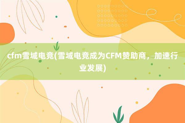 cfm雪域电竞(雪域电竞成为CFM赞助商，加速行业发展)