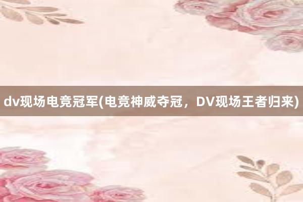 dv现场电竞冠军(电竞神威夺冠，DV现场王者归来)