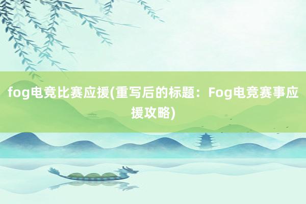 fog电竞比赛应援(重写后的标题：Fog电竞赛事应援攻略)