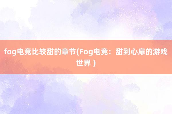 fog电竞比较甜的章节(Fog电竞：甜到心扉的游戏世界 )