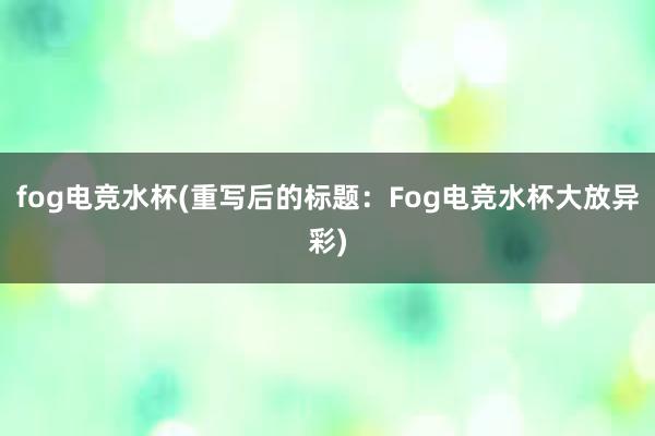 fog电竞水杯(重写后的标题：Fog电竞水杯大放异彩)