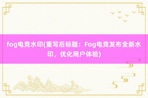 fog电竞水印(重写后标题：Fog电竞发布全新水印，优化用户体验)