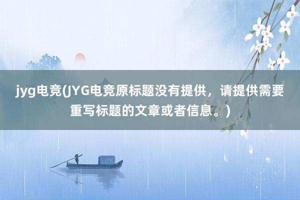 jyg电竞(JYG电竞原标题没有提供，请提供需要重写标题的文章或者信息。)