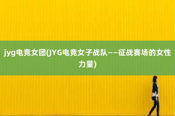 jyg电竞女团(JYG电竞女子战队——征战赛场的女性力量)