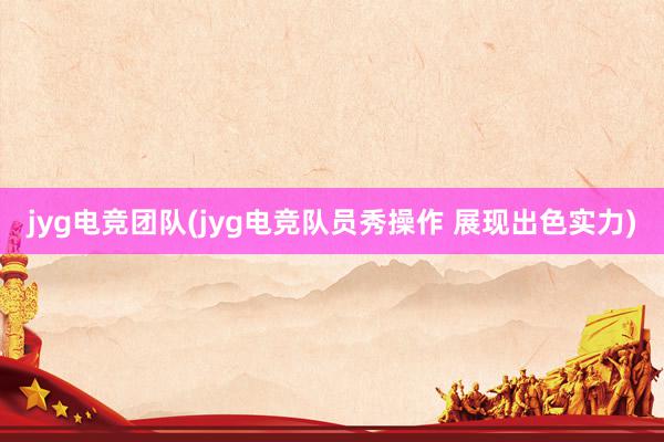 jyg电竞团队(jyg电竞队员秀操作 展现出色实力)