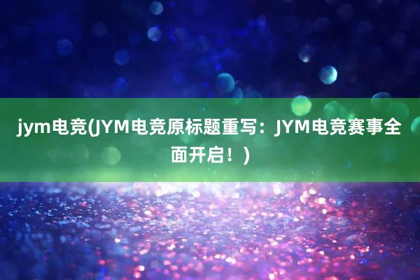 jym电竞(JYM电竞原标题重写：JYM电竞赛事全面开启！)