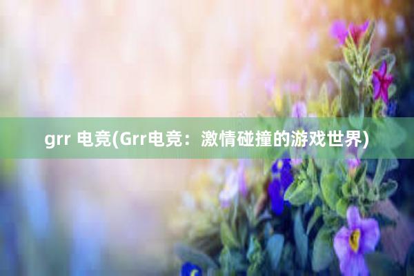 grr 电竞(Grr电竞：激情碰撞的游戏世界)