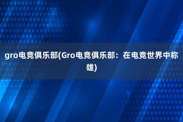 gro电竞俱乐部(Gro电竞俱乐部：在电竞世界中称雄)