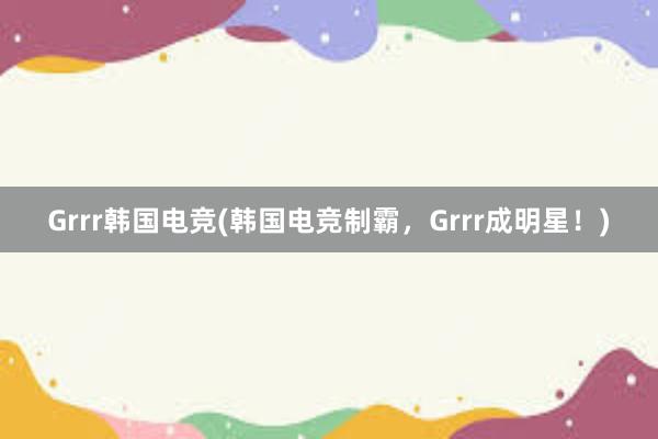 Grrr韩国电竞(韩国电竞制霸，Grrr成明星！)