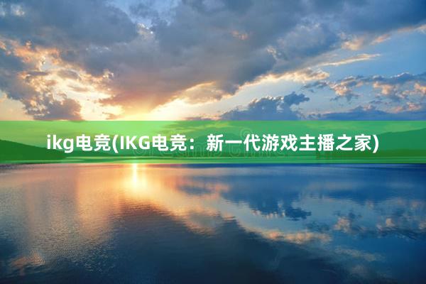 ikg电竞(IKG电竞：新一代游戏主播之家)