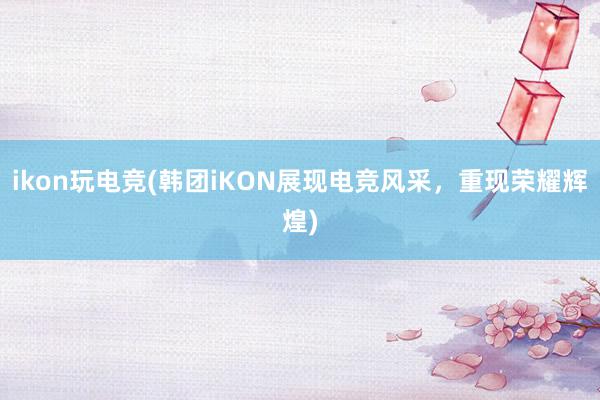 ikon玩电竞(韩团iKON展现电竞风采，重现荣耀辉煌)