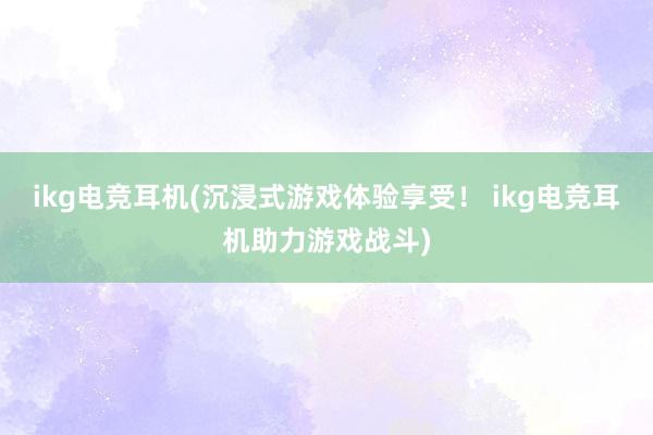 ikg电竞耳机(沉浸式游戏体验享受！ ikg电竞耳机助力游戏战斗)