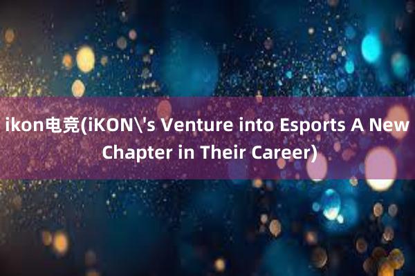 ikon电竞(iKON's Venture into Esports A New Chapter in Their Career)