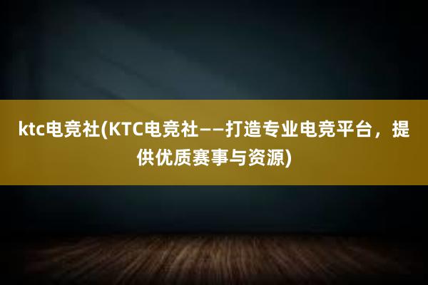 ktc电竞社(KTC电竞社——打造专业电竞平台，提供优质赛事与资源)