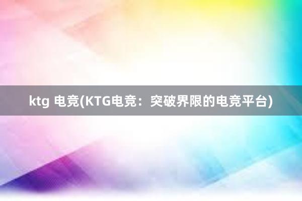 ktg 电竞(KTG电竞：突破界限的电竞平台)