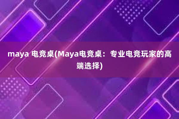 maya 电竞桌(Maya电竞桌：专业电竞玩家的高端选择)