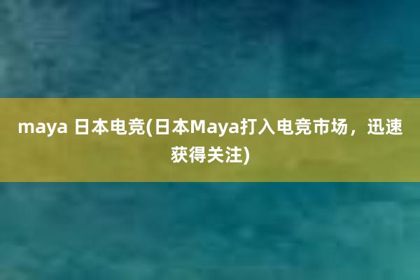 maya 日本电竞(日本Maya打入电竞市场，迅速获得关注)