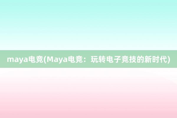 maya电竞(Maya电竞：玩转电子竞技的新时代)