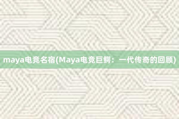 maya电竞名宿(Maya电竞巨鳄：一代传奇的回顾)