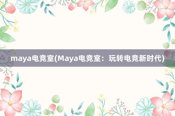 maya电竞室(Maya电竞室：玩转电竞新时代)