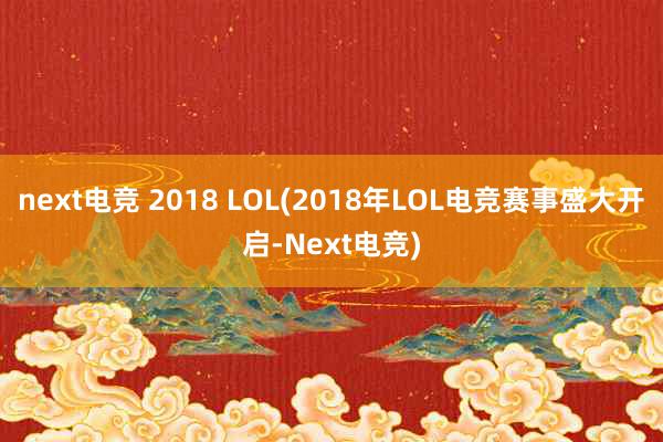 next电竞 2018 LOL(2018年LOL电竞赛事盛大开启-Next电竞)