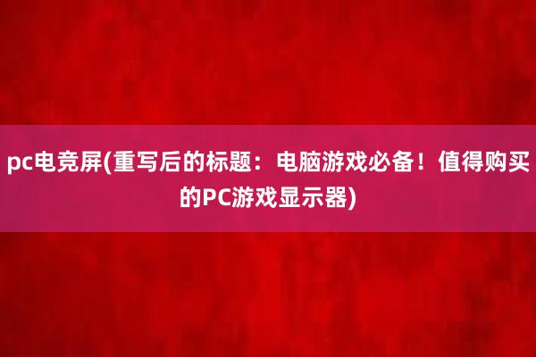 pc电竞屏(重写后的标题：电脑游戏必备！值得购买的PC游戏显示器)