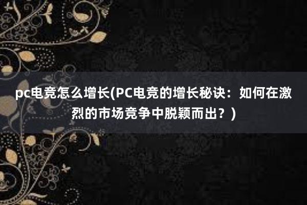 pc电竞怎么增长(PC电竞的增长秘诀：如何在激烈的市场竞争中脱颖而出？)