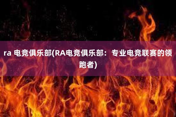 ra 电竞俱乐部(RA电竞俱乐部：专业电竞联赛的领跑者)