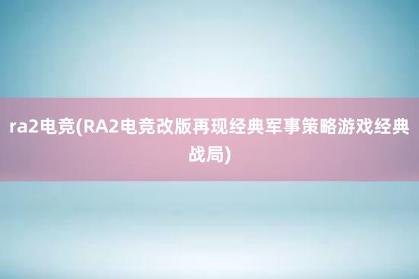 ra2电竞(RA2电竞改版再现经典军事策略游戏经典战局)