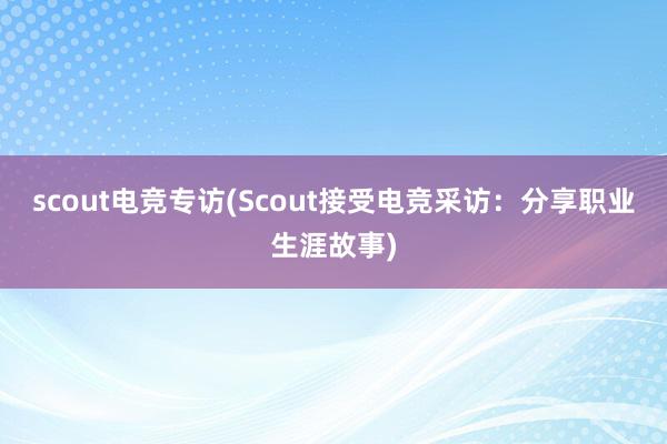 scout电竞专访(Scout接受电竞采访：分享职业生涯故事)