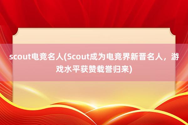 scout电竞名人(Scout成为电竞界新晋名人，游戏水平获赞载誉归来)