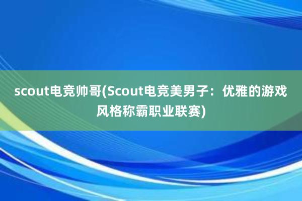 scout电竞帅哥(Scout电竞美男子：优雅的游戏风格称霸职业联赛)