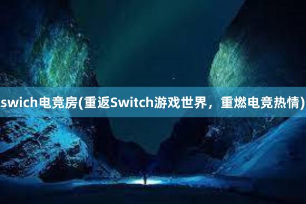 swich电竞房(重返Switch游戏世界，重燃电竞热情)