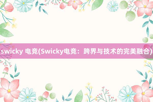 swicky 电竞(Swicky电竞：跨界与技术的完美融合)