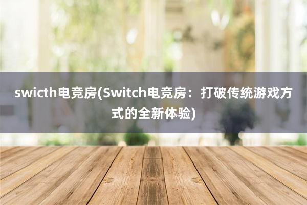 swicth电竞房(Switch电竞房：打破传统游戏方式的全新体验)