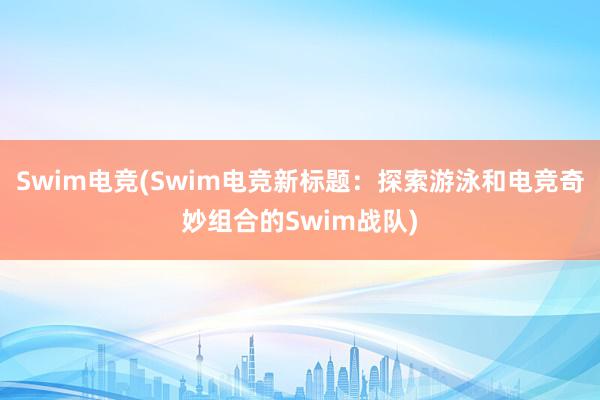 Swim电竞(Swim电竞新标题：探索游泳和电竞奇妙组合的Swim战队)