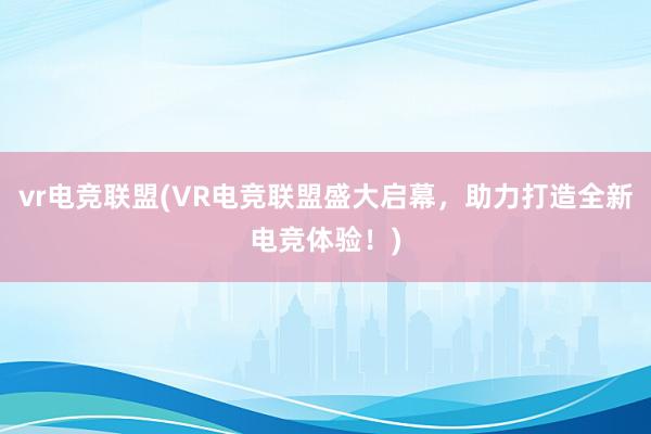 vr电竞联盟(VR电竞联盟盛大启幕，助力打造全新电竞体验！)