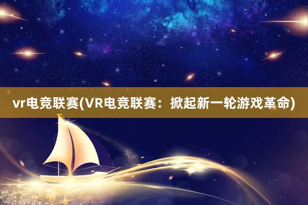 vr电竞联赛(VR电竞联赛：掀起新一轮游戏革命)