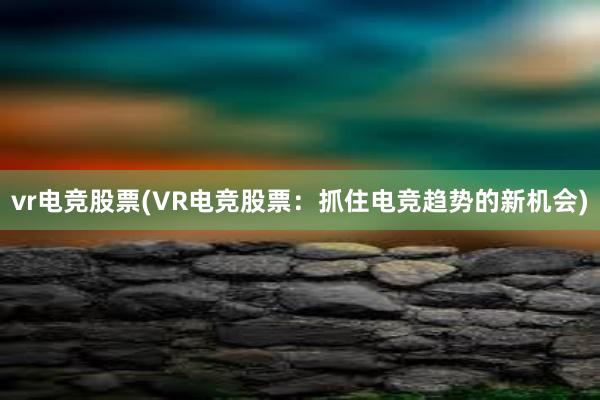 vr电竞股票(VR电竞股票：抓住电竞趋势的新机会)