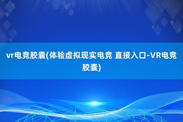 vr电竞胶囊(体验虚拟现实电竞 直接入口-VR电竞胶囊)