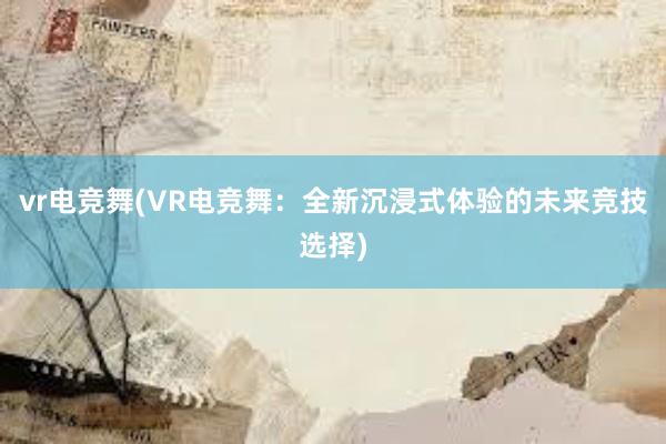 vr电竞舞(VR电竞舞：全新沉浸式体验的未来竞技选择)