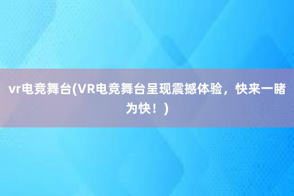 vr电竞舞台(VR电竞舞台呈现震撼体验，快来一睹为快！)