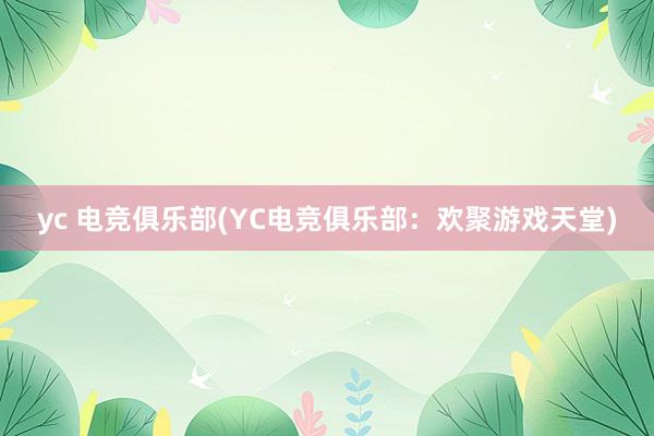 yc 电竞俱乐部(YC电竞俱乐部：欢聚游戏天堂)